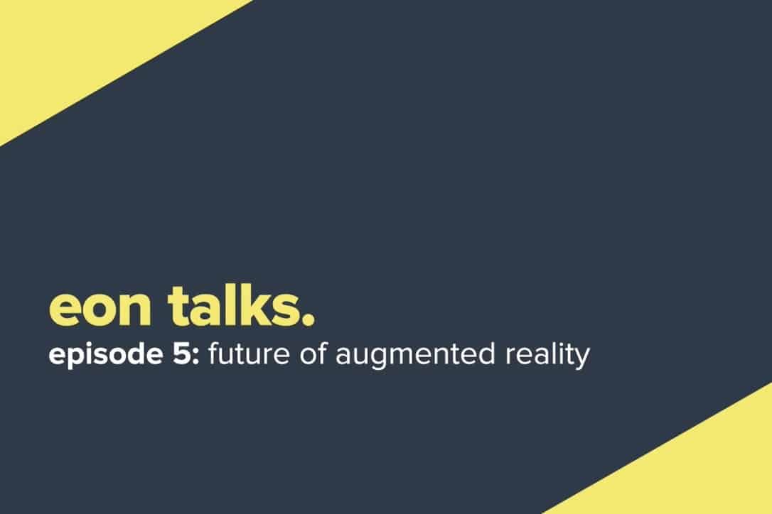 Eon Talks – Episode 5. The Future of Augmented Reality (Video)